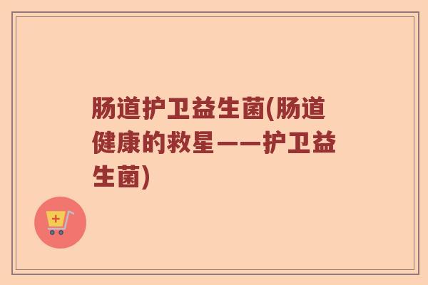 肠道护卫益生菌(肠道健康的救星——护卫益生菌) 肠道护卫益生菌(肠道健康的救星——护卫益生菌)