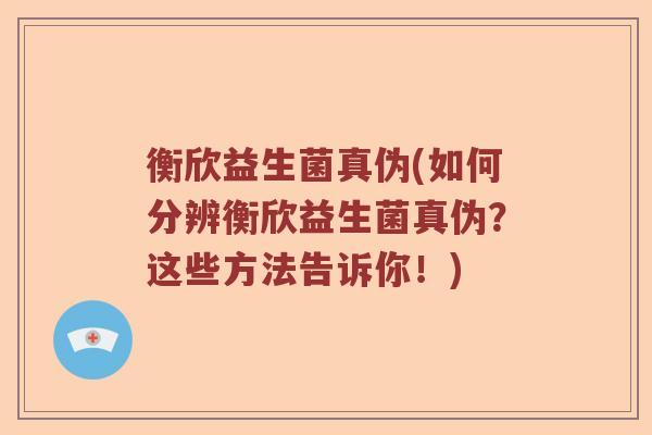 衡欣益生菌真伪(如何分辨衡欣益生菌真伪？这些方法告诉你！)