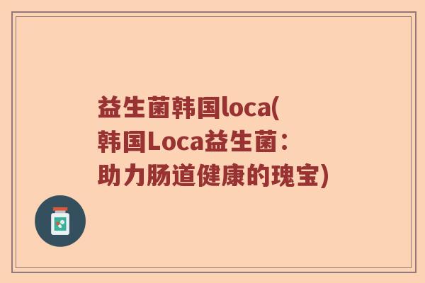 益生菌韩国loca(韩国Loca益生菌：助力肠道健康的瑰宝)