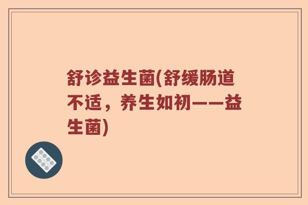 舒诊益生菌(舒缓肠道不适，养生如初——益生菌)