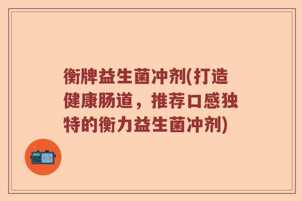 衡牌益生菌冲剂(打造健康肠道，推荐口感独特的衡力益生菌冲剂)