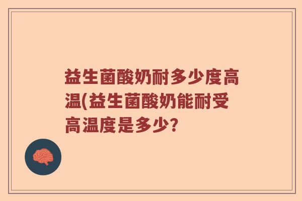 益生菌酸奶耐多少度高温(益生菌酸奶能耐受高温度是多少？