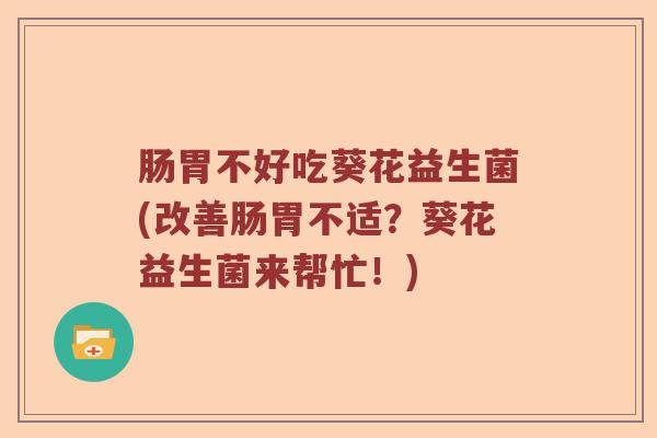 肠胃不好吃葵花益生菌(改善肠胃不适？葵花益生菌来帮忙！)