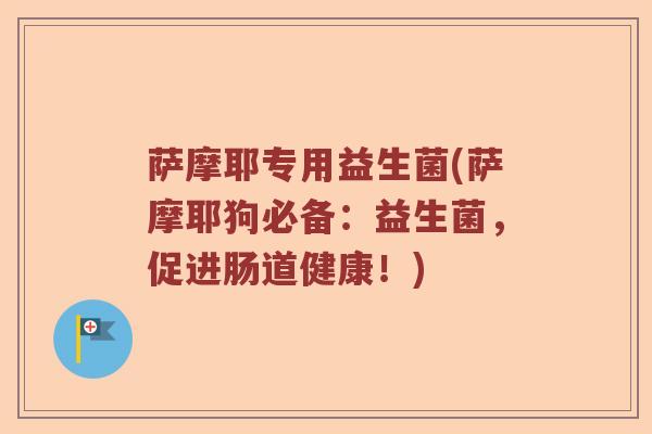萨摩耶专用益生菌(萨摩耶狗必备:益生菌,促进肠道健康!) 萨摩耶专用益生菌(萨摩耶狗必备:益生菌,促进肠道健康!)