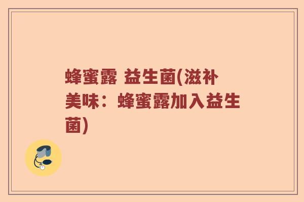 蜂蜜露 益生菌(滋补美味：蜂蜜露加入益生菌)