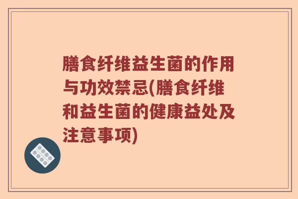 膳食纤维益生菌的作用与功效禁忌(膳食纤维和益生菌的健康益处及注意事项)