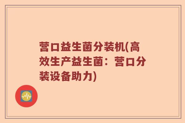 营口益生菌分装机(高效生产益生菌：营口分装设备助力)