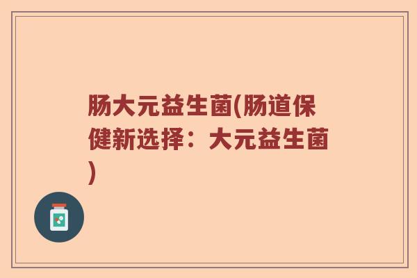 肠大元益生菌(肠道保健新选择：大元益生菌)