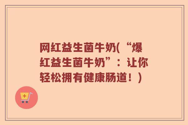 网红益生菌牛奶(“爆红益生菌牛奶”：让你轻松拥有健康肠道！)