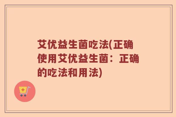 艾优益生菌吃法(正确使用艾优益生菌:正确的吃法和用法) 艾优益生菌吃法(正确使用艾优益生菌:正确的吃法和用法)