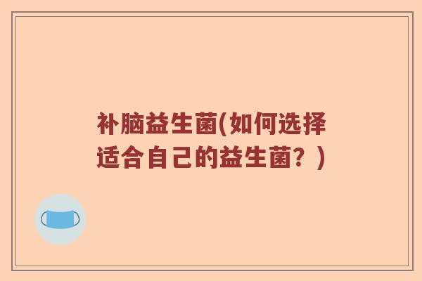 补脑益生菌(如何选择适合自己的益生菌？)