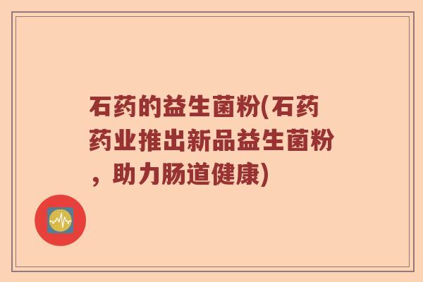 石药的益生菌粉(石药药业推出新品益生菌粉，助力肠道健康)