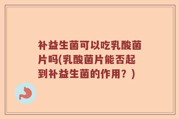 补益生菌可以吃乳酸菌片吗(乳酸菌片能否起到补益生菌的作用？)