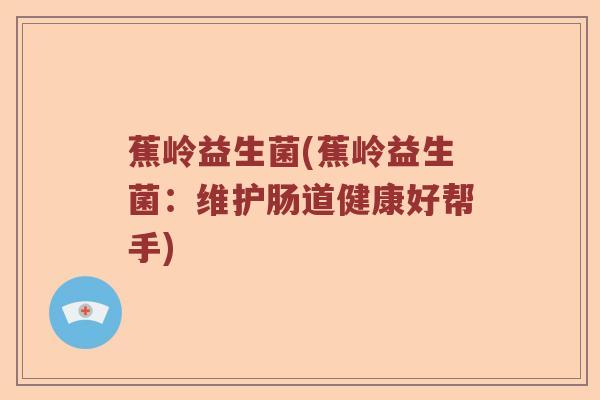 蕉岭益生菌(蕉岭益生菌:维护肠道健康好帮手) 蕉岭益生菌(蕉岭益生菌:维护肠道健康好帮手)