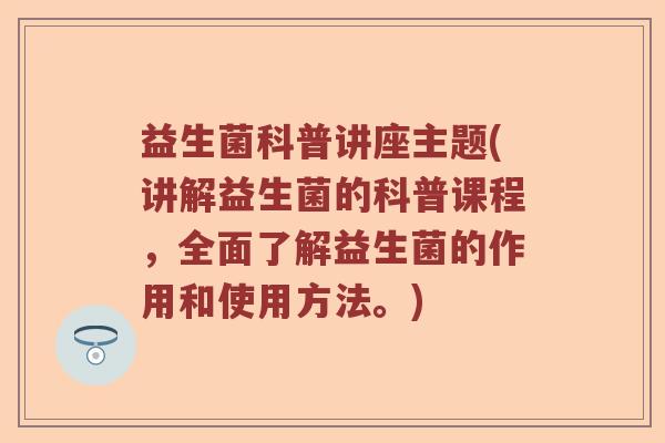 益生菌科普讲座主题(讲解益生菌的科普课程,全面了解益生菌的作用和使用方法。) 益生菌科普讲座主题(讲解益生菌的科普课程,全面了解益生菌的作用和使用方法。)