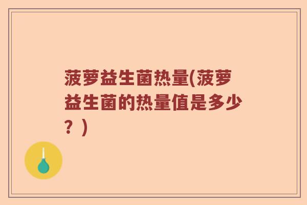 菠萝益生菌热量(菠萝益生菌的热量值是多少？)