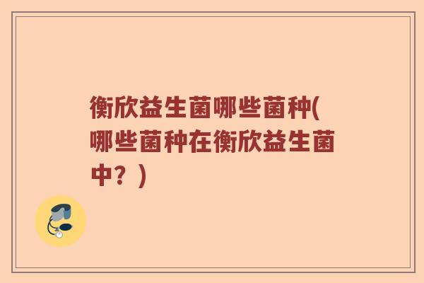 衡欣益生菌哪些菌种(哪些菌种在衡欣益生菌中？)