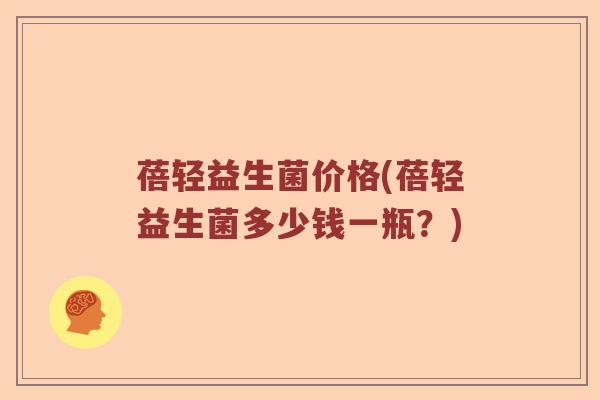 蓓轻益生菌价格(蓓轻益生菌多少钱一瓶？)