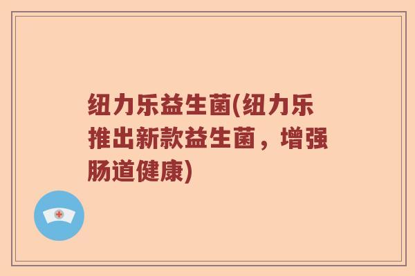 纽力乐益生菌(纽力乐推出新款益生菌，增强肠道健康)