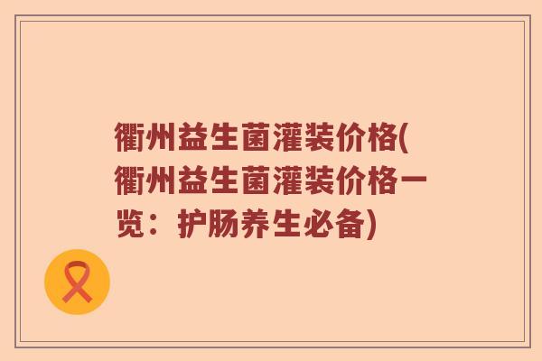 衢州益生菌灌装价格(衢州益生菌灌装价格一览:护肠养生必备) 衢州益生菌灌装价格(衢州益生菌灌装价格一览:护肠养生必备)