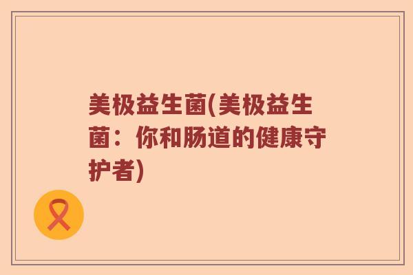 美极益生菌(美极益生菌：你和肠道的健康守护者)