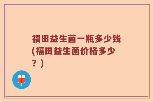 福田益生菌一瓶多少钱(福田益生菌价格多少？)