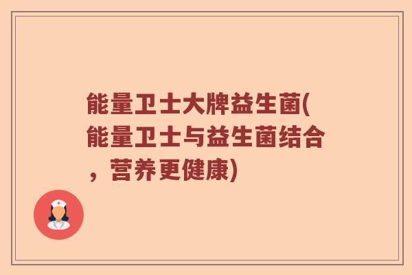 能量卫士大牌益生菌(能量卫士与益生菌结合，营养更健康)