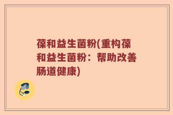 葆和益生菌粉(重构葆和益生菌粉:帮助改善肠道健康) 葆和益生菌粉(重构葆和益生菌粉:帮助改善肠道健康)