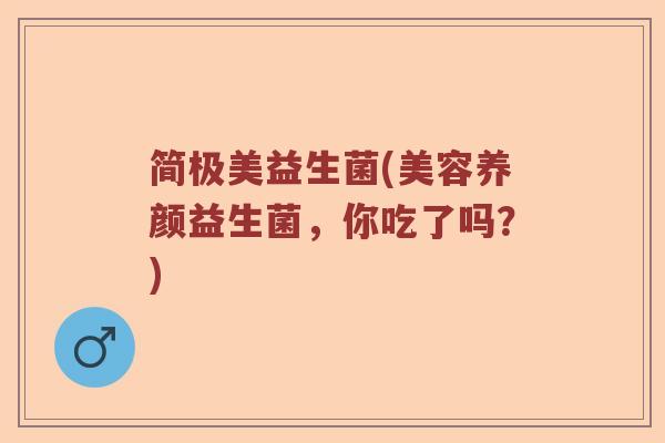 简极美益生菌(美容养颜益生菌,你吃了吗?) 简极美益生菌(美容养颜益生菌,你吃了吗?)