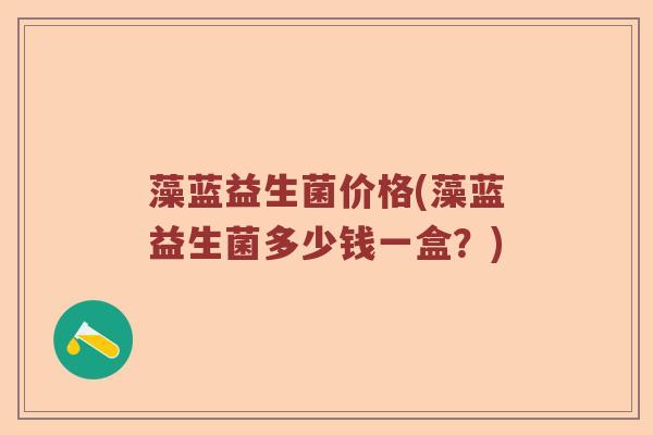 藻蓝益生菌价格(藻蓝益生菌多少钱一盒？)