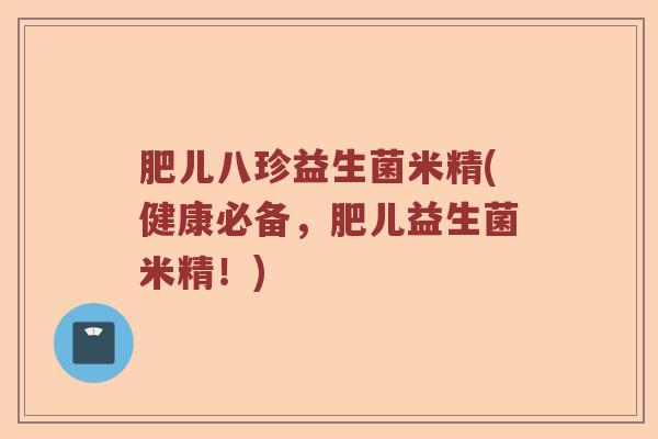 肥儿八珍益生菌米精(健康必备，肥儿益生菌米精！)
