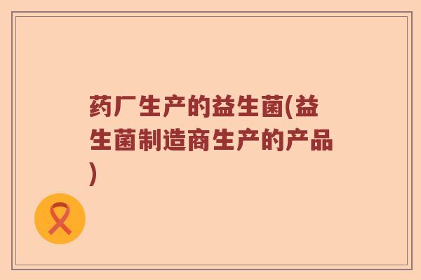 药厂生产的益生菌(益生菌制造商生产的产品)