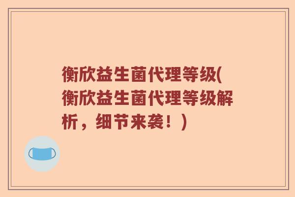 衡欣益生菌代理等级(衡欣益生菌代理等级解析，细节来袭！)