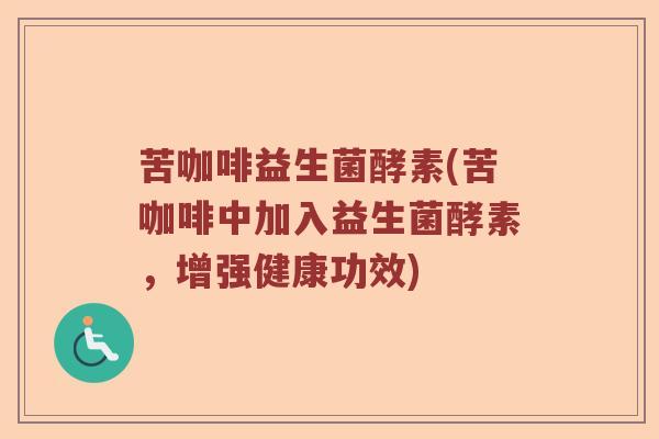 苦咖啡益生菌酵素(苦咖啡中加入益生菌酵素，增强健康功效)