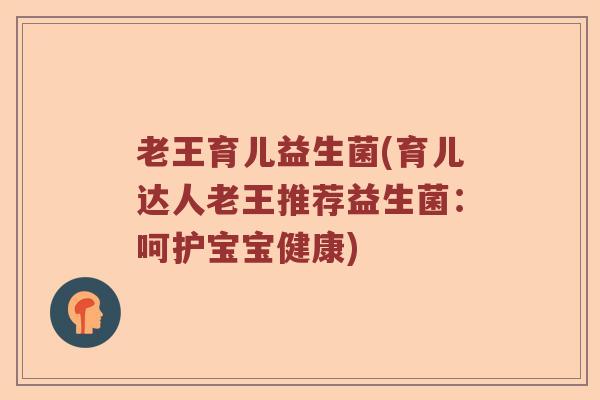 老王育儿益生菌(育儿达人老王推荐益生菌：呵护宝宝健康)