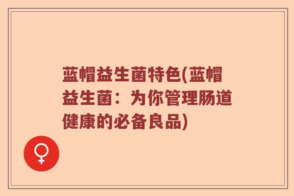 蓝帽益生菌特色(蓝帽益生菌：为你管理肠道健康的必备良品)