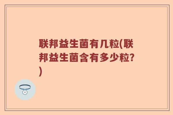 联邦益生菌有几粒(联邦益生菌含有多少粒?) 联邦益生菌有几粒(联邦益生菌含有多少粒?)