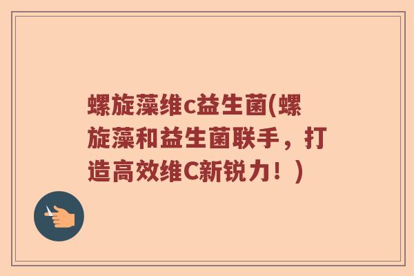 螺旋藻维c益生菌(螺旋藻和益生菌联手，打造高效维C新锐力！)