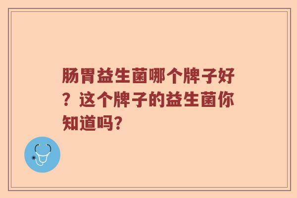 肠胃益生菌哪个牌子好？这个牌子的益生菌你知道吗？