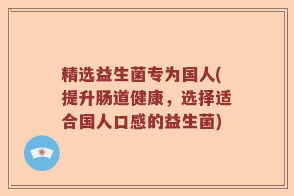 精选益生菌专为国人(提升肠道健康,选择适合国人口感的益生菌) 精选益生菌专为国人(提升肠道健康,选择适合国人口感的益生菌)