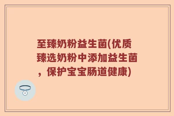 至臻奶粉益生菌(优质臻选奶粉中添加益生菌,保护宝宝肠道健康) 至臻奶粉益生菌(优质臻选奶粉中添加益生菌,保护宝宝肠道健康)