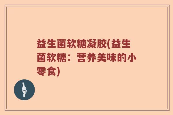 益生菌软糖凝胶(益生菌软糖：营养美味的小零食)