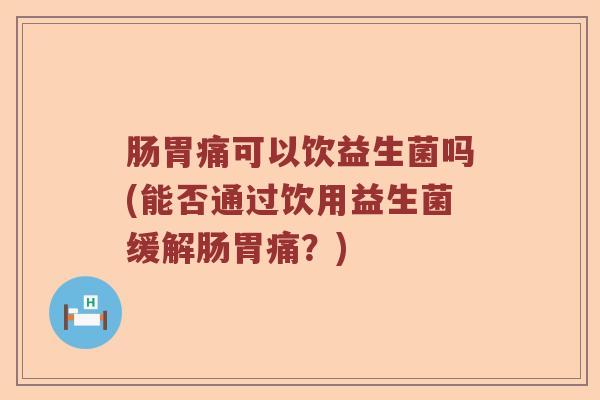 肠胃痛可以饮益生菌吗(能否通过饮用益生菌缓解肠胃痛？)