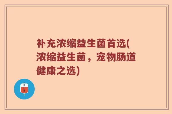 补充浓缩益生菌首选(浓缩益生菌，宠物肠道健康之选)