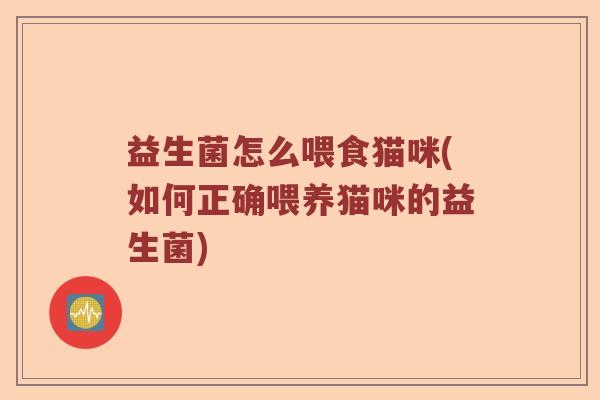 益生菌怎么喂食猫咪(如何正确喂养猫咪的益生菌)
