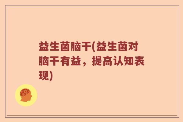 益生菌脑干(益生菌对脑干有益,提高认知表现) 益生菌脑干(益生菌对脑干有益,提高认知表现)
