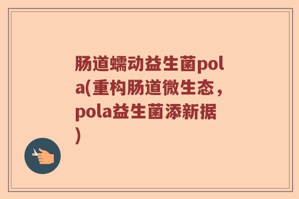肠道蠕动益生菌pola(重构肠道微生态,pola益生菌添新据) 肠道蠕动益生菌pola(重构肠道微生态,pola益生菌添新据)
