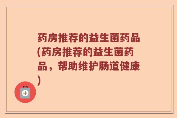 药房推荐的益生菌药品(药房推荐的益生菌药品，帮助维护肠道健康)