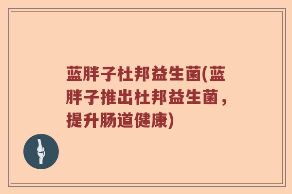 蓝胖子杜邦益生菌(蓝胖子推出杜邦益生菌，提升肠道健康)