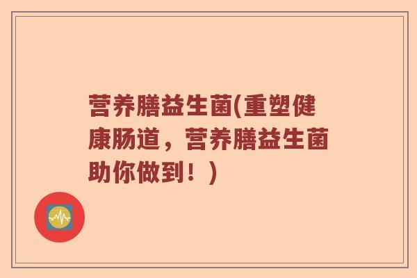 营养膳益生菌(重塑健康肠道，营养膳益生菌助你做到！)
